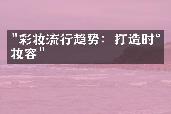 "彩妆流行趋势：打造时尚妆容"