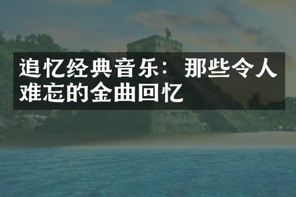 追忆经典音乐：那些令人难忘的金曲回忆