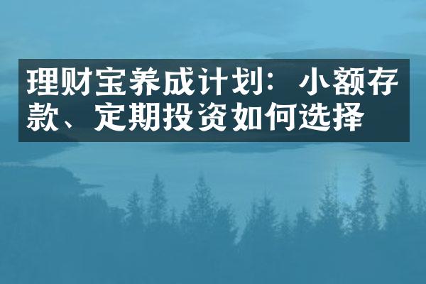 理财宝养成计划：小额存款、定期投资如何选择？