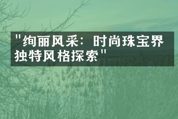 "绚丽风采：时尚珠宝界的独特风格探索"