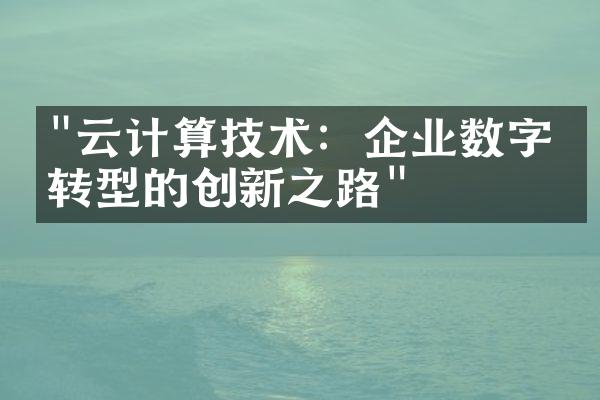 "云计算技术：企业数字化转型的创新之路"