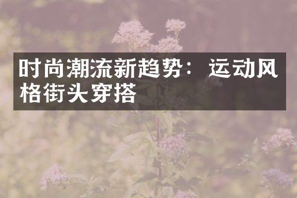 时尚潮流新趋势：运动风格街头穿搭