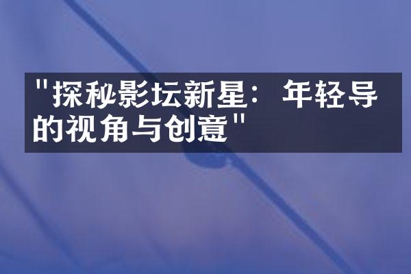 "探秘影坛新星：年轻导演的视角与创意"