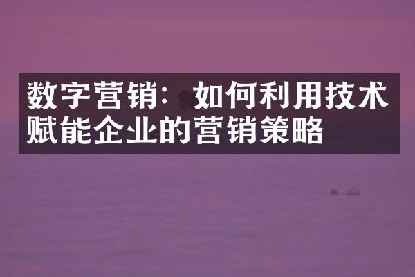 数字营销：如何利用技术赋能企业的营销策略