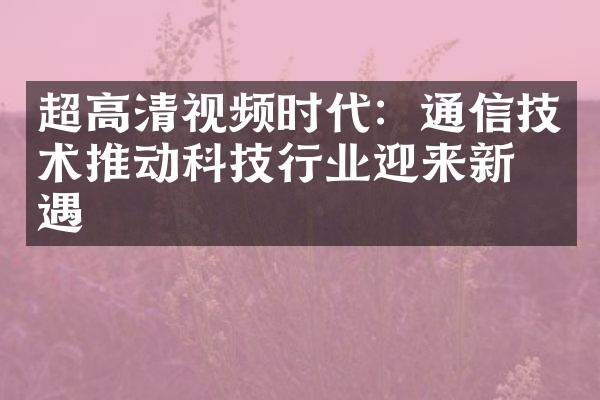 超高清视频时代：通信技术推动科技行业迎来新机遇