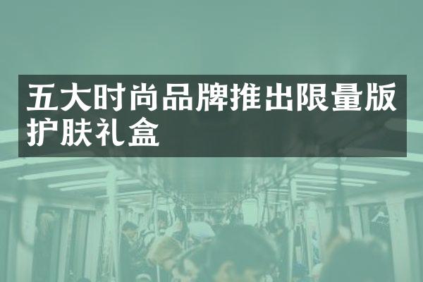 五大时尚品牌推出限量版护肤礼盒