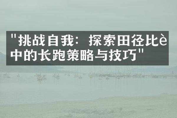 "挑战自我：探索田径比赛中的长跑策略与技巧"