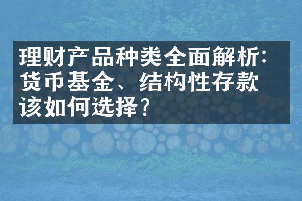 理财产品种类全面解析：货币基金、结构性存款应该如何选择？