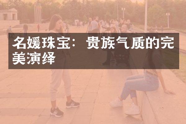 名媛珠宝：贵族气质的完美演绎