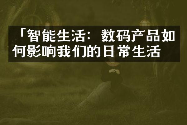 「智能生活：数码产品如何影响我们的日常生活」