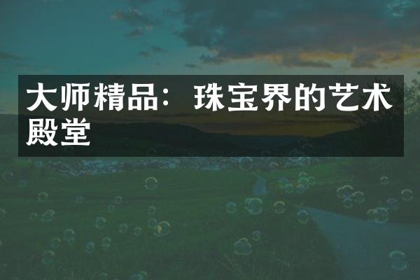 大师精品：珠宝界的艺术殿堂