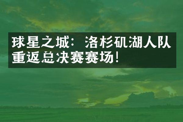 球星之城：洛杉矶湖人队重返总决赛赛场！