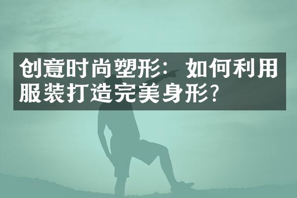 创意时尚塑形：如何利用服装打造完美身形？