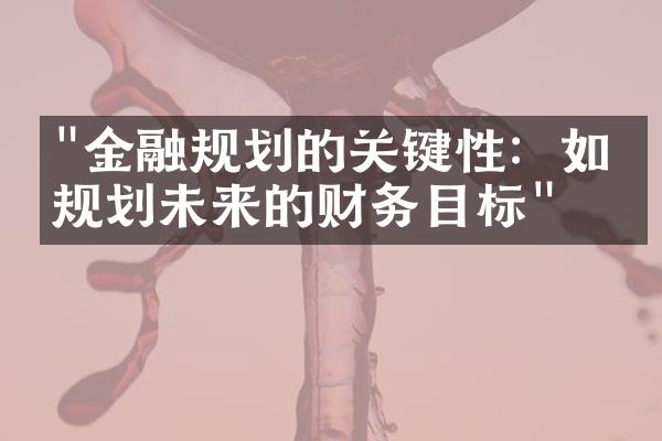 "金融规划的关键性：如何规划未来的财务目标"