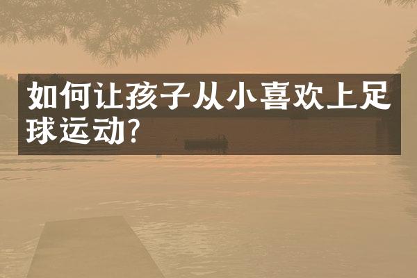 如何让孩子从小喜欢上足球运动？