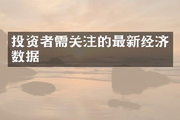 投资者需关注的最新经济数据