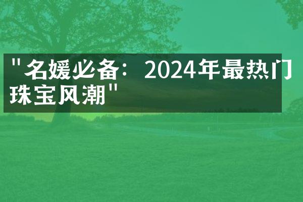 "名媛必备：2024年最热门的珠宝风潮"