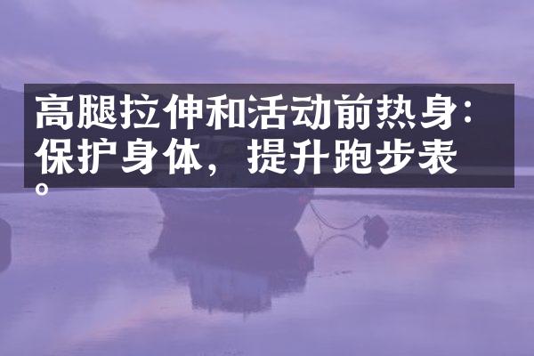 高腿拉伸和活动前热身：保护身体，提升跑步表现