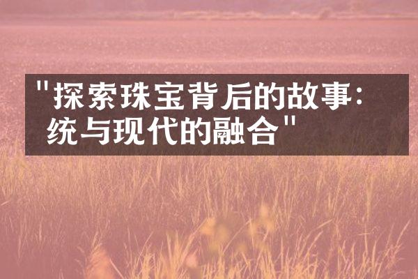 "探索珠宝背后的故事：传统与现代的融合"