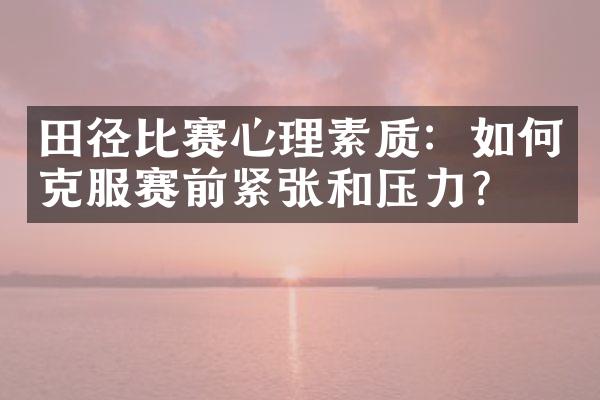 田径比赛心理素质：如何克服赛前紧张和压力？