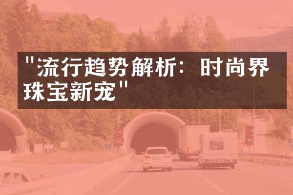 "流行趋势解析：时尚界的珠宝新宠"