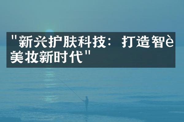 "新兴护肤科技：打造智能美妆新时代"