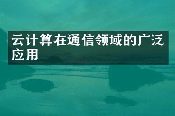 云计算在通信领域的广泛应用