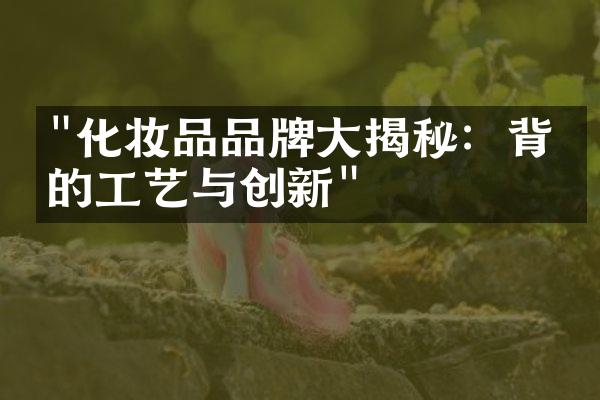 "化妆品品牌大揭秘：背后的工艺与创新"