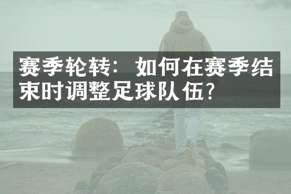 赛季轮转：如何在赛季结束时调整足球队伍？