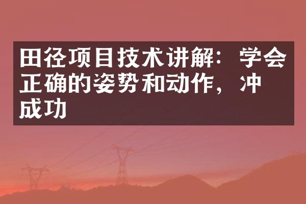 田径项目技术讲解：学会正确的姿势和动作，冲刺成功