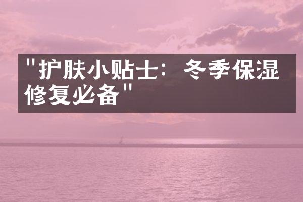 "护肤小贴士：冬季保湿与修复必备"