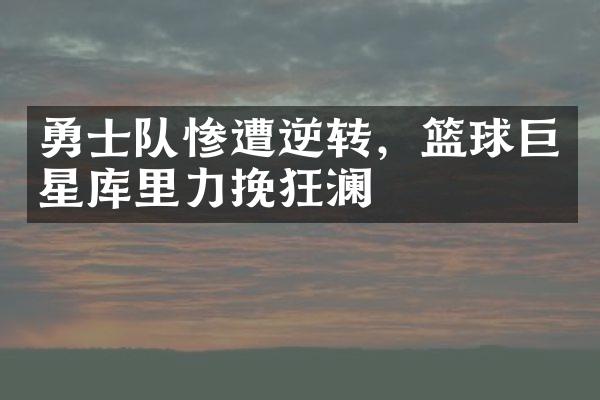 勇士队惨遭逆转，篮球巨星库里力挽狂澜