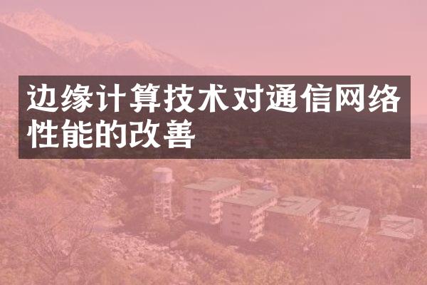 边缘计算技术对通信网络性能的改善