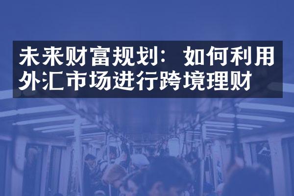 未来财富规划：如何利用外汇市场进行跨境理财？