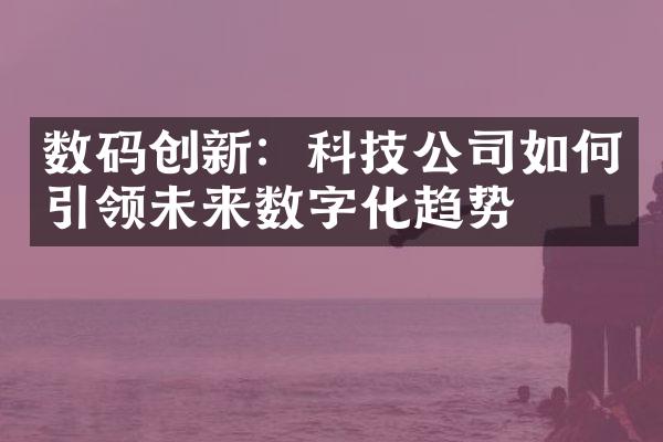 数码创新：科技公司如何引领未来数字化趋势