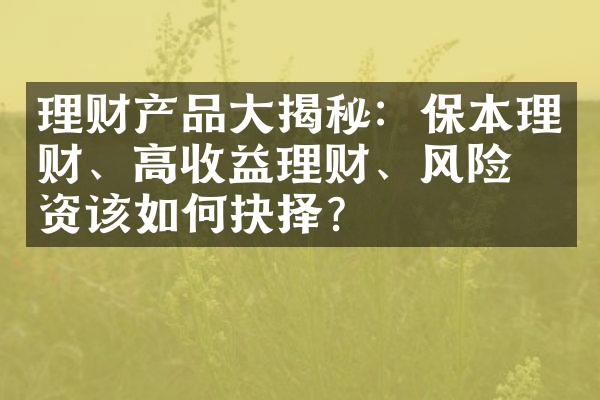 理财产品大揭秘：保本理财、高收益理财、风险投资该如何抉择？