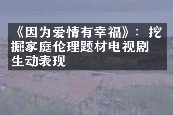 《因为爱情有幸福》：挖掘理题材电视剧的生动表现