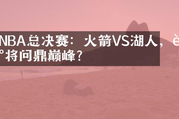 NBA总决赛：火箭VS湖人，谁将问鼎巅峰？