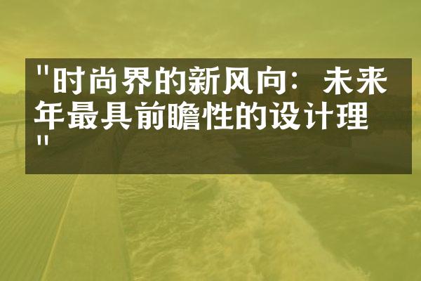 "时尚界的新风向：未来十年最具前瞻性的设计理念"