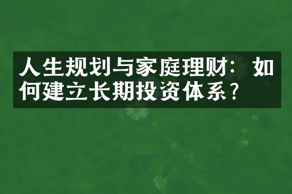 人生规划与家庭理财：如何建立长期投资体系？