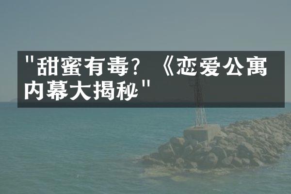 "甜蜜有毒？《恋爱公寓》内幕大揭秘"