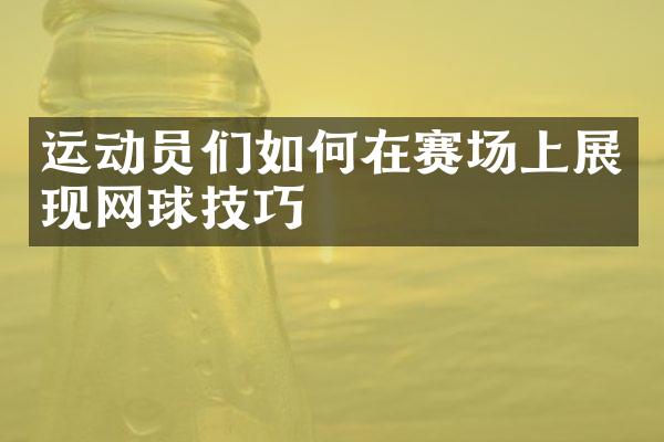 运动员们如何在赛场上展现网球技巧