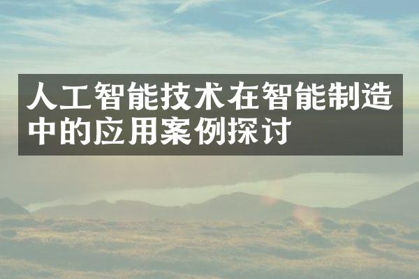 人工智能技术在智能制造中的应用案例探讨