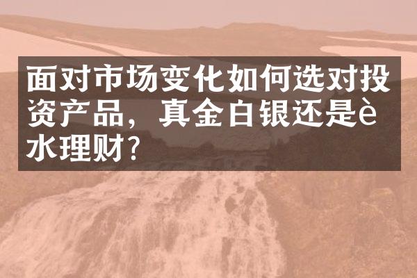 面对市场变化如何选对投资产品，真金白银还是试水理财？