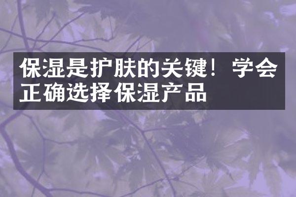 保湿是护肤的关键！学会正确选择保湿产品