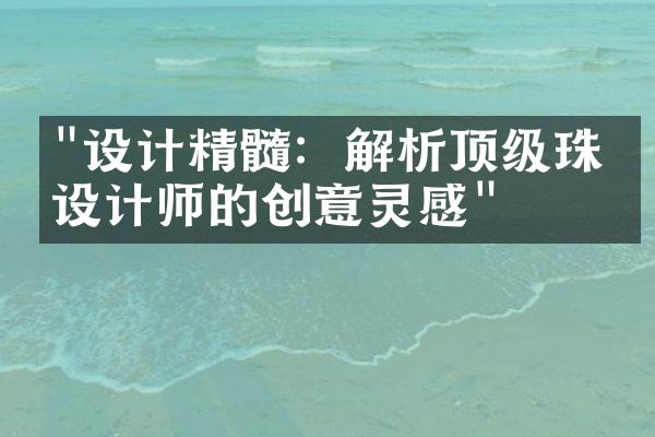 "设计精髓：解析顶级珠宝设计师的创意灵感"