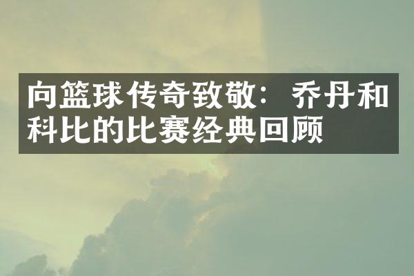 向篮球传奇致敬：乔丹和科比的比赛经典回顾