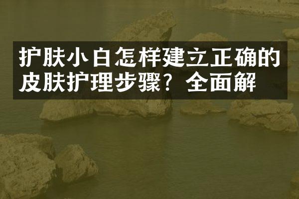 护肤小白怎样建立正确的皮肤护理步骤？全面解析