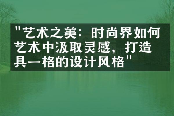 "艺术之美：时尚界如何从艺术中汲取灵感，打造别具一格的设计风格"