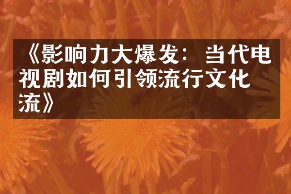 《影响力大爆发：当代电视剧如何引领流行文化潮流》